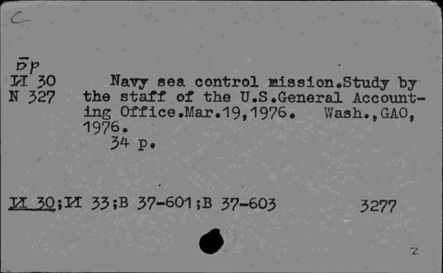 ﻿VL 30 Navy sea control Mission.Study by N 327 the staff of the U.S.General Accounting Office.Mar.19,1976. Wash..GAO, 1976.
34 P*
JI 30;Ji 33 ;B 37-601;B 37-603
3277